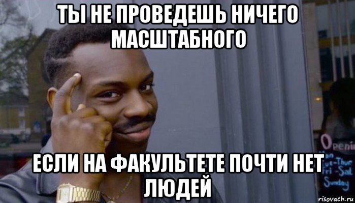 ты не проведешь ничего масштабного если на факультете почти нет людей, Мем Не делай не будет