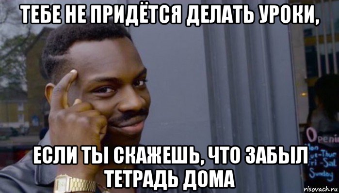 тебе не придётся делать уроки, если ты скажешь, что забыл тетрадь дома, Мем Не делай не будет