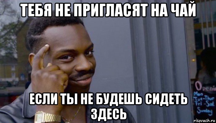 тебя не пригласят на чай если ты не будешь сидеть здесь, Мем Не делай не будет