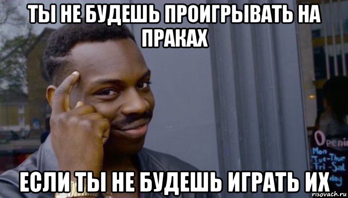 ты не будешь проигрывать на праках если ты не будешь играть их, Мем Не делай не будет