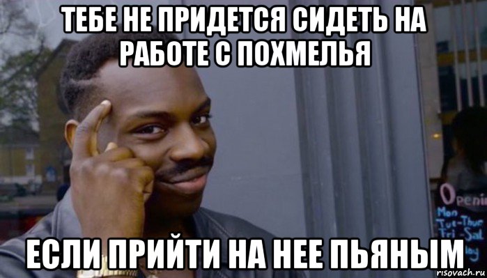 тебе не придется сидеть на работе с похмелья если прийти на нее пьяным, Мем Не делай не будет