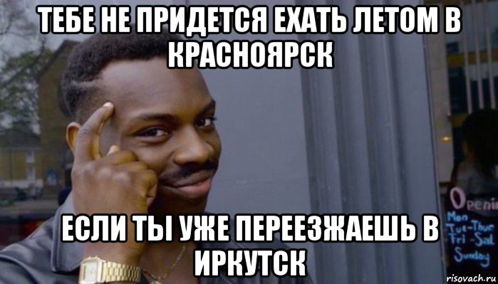 тебе не придется ехать летом в красноярск если ты уже переезжаешь в иркутск, Мем Не делай не будет