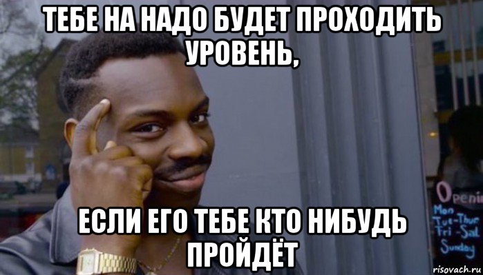 тебе на надо будет проходить уровень, если его тебе кто нибудь пройдёт, Мем Не делай не будет