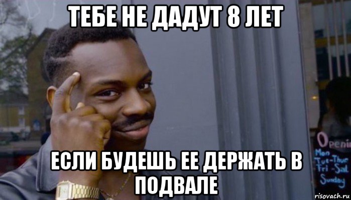 тебе не дадут 8 лет если будешь ее держать в подвале, Мем Не делай не будет