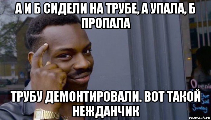 а и б сидели на трубе, а упала, б пропала трубу демонтировали. вот такой нежданчик, Мем Не делай не будет