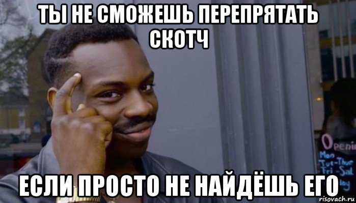 ты не сможешь перепрятать скотч если просто не найдёшь его, Мем Не делай не будет