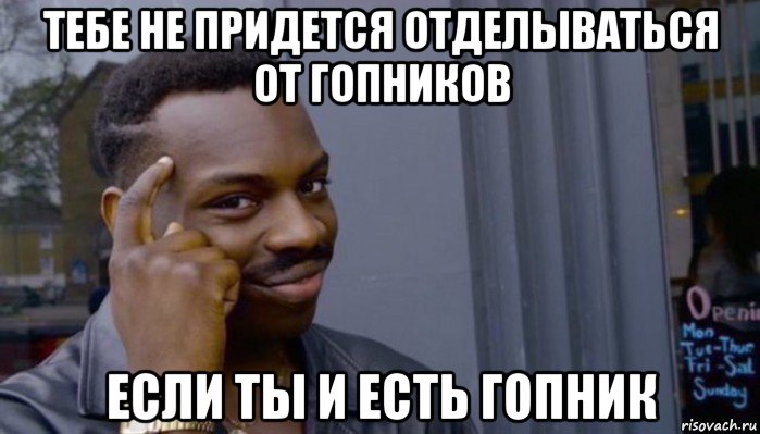 тебе не придется отделываться от гопников если ты и есть гопник