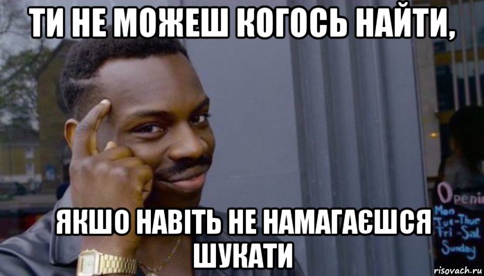 ти не можеш когось найти, якшо навіть не намагаєшся шукати, Мем Не делай не будет