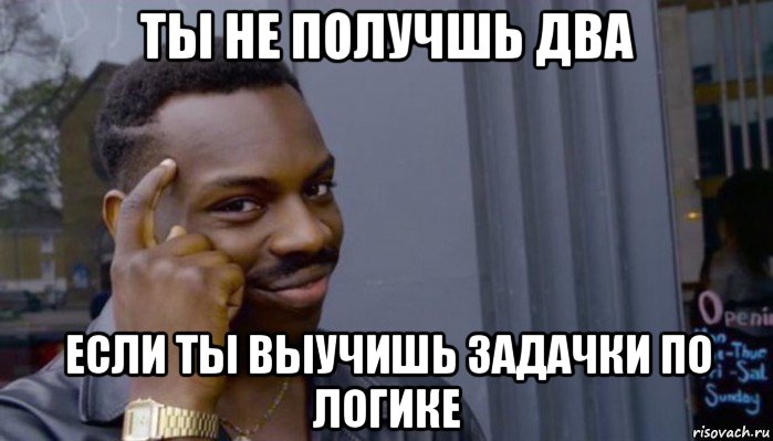 ты не получшь два если ты выучишь задачки по логике, Мем Не делай не будет