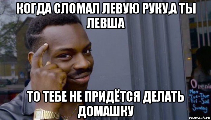 когда сломал левую руку,а ты левша то тебе не придётся делать домашку