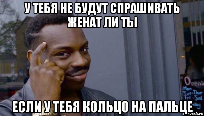 у тебя не будут спрашивать женат ли ты если у тебя кольцо на пальце