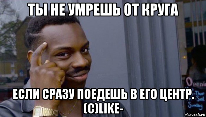 ты не умрешь от круга если сразу поедешь в его центр. (с)like-, Мем Не делай не будет