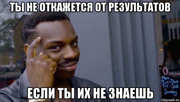 ты не откажется от результатов если ты их не знаешь, Мем Не делай не будет