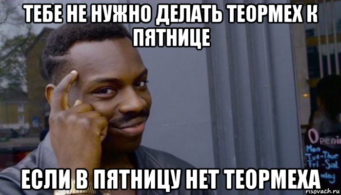 тебе не нужно делать теормех к пятнице если в пятницу нет теормеха