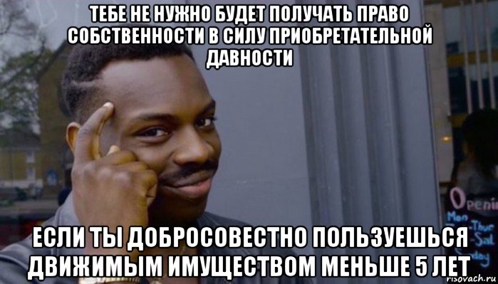 тебе не нужно будет получать право собственности в силу приобретательной давности если ты добросовестно пользуешься движимым имуществом меньше 5 лет