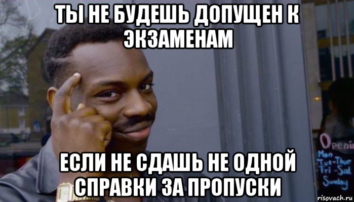 ты не будешь допущен к экзаменам если не сдашь не одной справки за пропуски