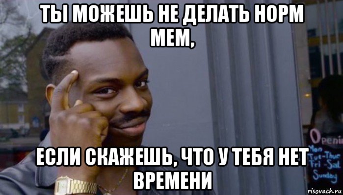 ты можешь не делать норм мем, если скажешь, что у тебя нет времени