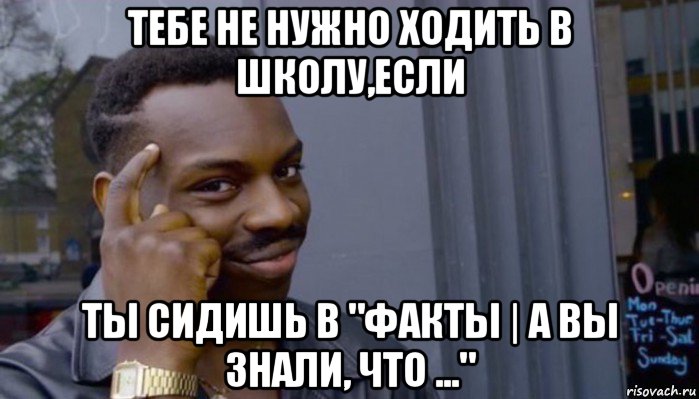 тебе не нужно ходить в школу,если ты сидишь в "факты | а вы знали, что ..."