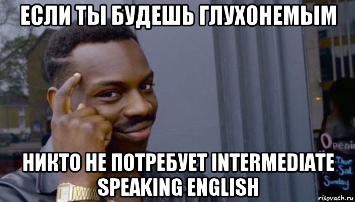 если ты будешь глухонемым никто не потребует intermediate speaking english, Мем Не делай не будет