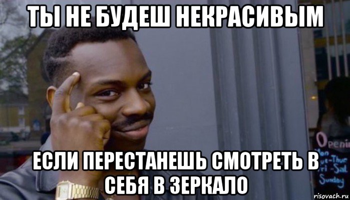 ты не будеш некрасивым если перестанешь смотреть в себя в зеркало