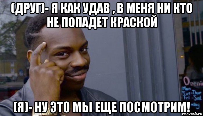 (друг)- я как удав , в меня ни кто не попадет краской (я)- ну это мы еще посмотрим!