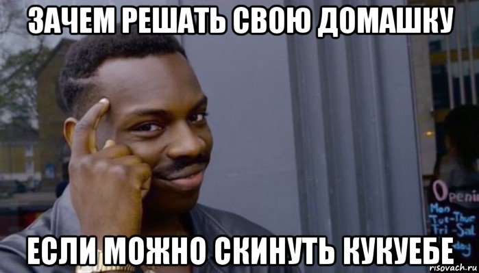 зачем решать свою домашку если можно скинуть кукуебе, Мем Не делай не будет