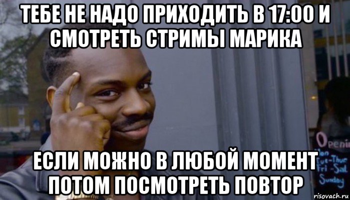 тебе не надо приходить в 17:00 и смотреть стримы марика если можно в любой момент потом посмотреть повтор, Мем Не делай не будет