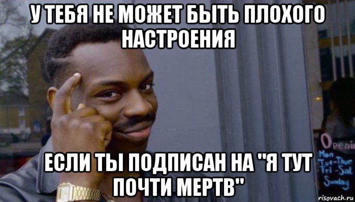 у тебя не может быть плохого настроения если ты подписан на "я тут почти мертв"