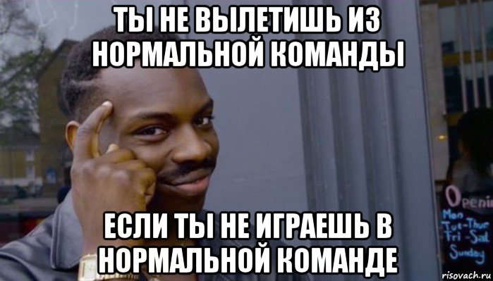 ты не вылетишь из нормальной команды если ты не играешь в нормальной команде, Мем Не делай не будет