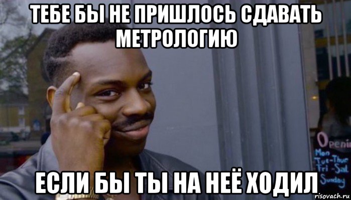 тебе бы не пришлось сдавать метрологию если бы ты на неё ходил, Мем Не делай не будет