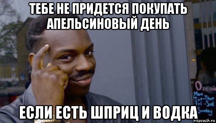 тебе не придется покупать апельсиновый день если есть шприц и водка, Мем Не делай не будет