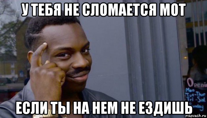 у тебя не сломается мот если ты на нем не ездишь