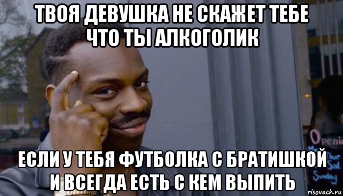 твоя девушка не скажет тебе что ты алкоголик если у тебя футболка с братишкой и всегда есть с кем выпить