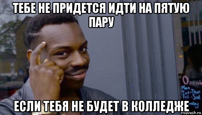 тебе не придется идти на пятую пару если тебя не будет в колледже