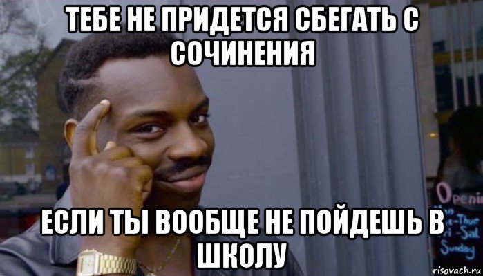 тебе не придется сбегать с сочинения если ты вообще не пойдешь в школу, Мем Не делай не будет