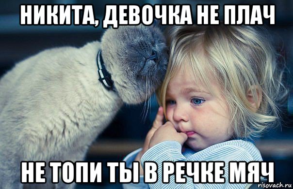 никита, девочка не плач не топи ты в речке мяч, Мем не плач