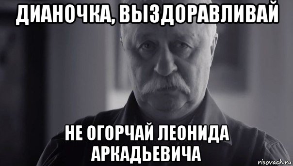 дианочка, выздоравливай не огорчай леонида аркадьевича, Мем Не огорчай Леонида Аркадьевича