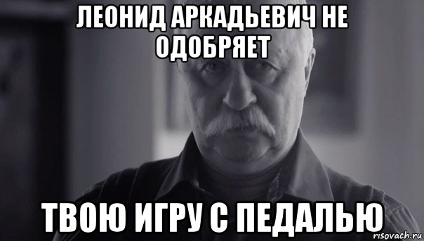 леонид аркадьевич не одобряет твою игру с педалью, Мем Не огорчай Леонида Аркадьевича