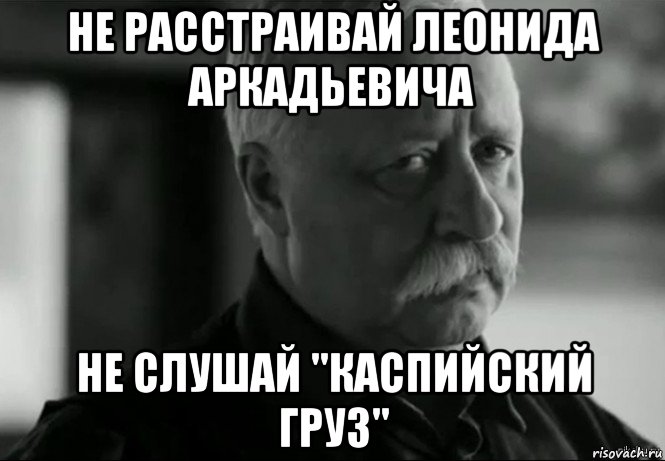 не расстраивай леонида аркадьевича не слушай "каспийский груз", Мем Не расстраивай Леонида Аркадьевича