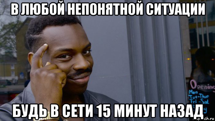 в любой непонятной ситуации будь в сети 15 минут назад