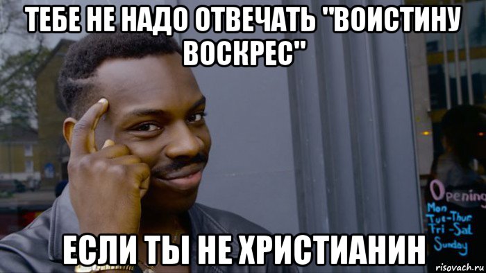 тебе не надо отвечать "воистину воскрес" если ты не христианин