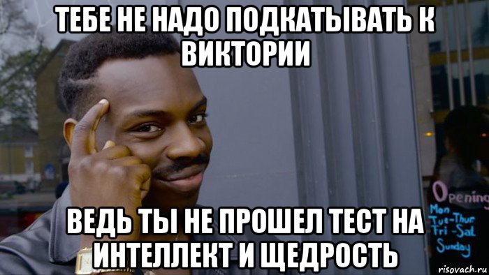 тебе не надо подкатывать к виктории ведь ты не прошел тест на интеллект и щедрость