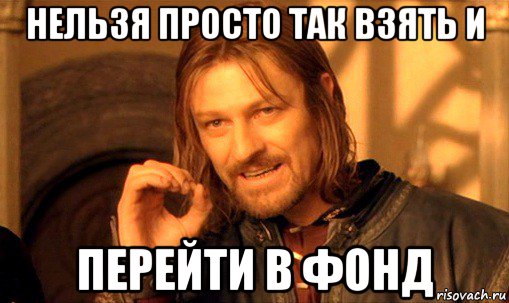 нельзя просто так взять и перейти в фонд, Мем Нельзя просто так взять и (Боромир мем)