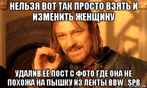 нельзя вот так просто взять и изменить женщину удалив её пост с фото где она не похожа на пышку из ленты bbw_spb, Мем Нельзя просто так взять и (Боромир мем)