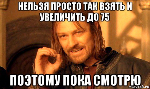 нельзя просто так взять и увеличить до 75 поэтому пока смотрю, Мем Нельзя просто так взять и (Боромир мем)