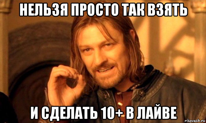 нельзя просто так взять и сделать 10+ в лайве