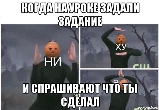 когда на уроке задали задание и спрашивают что ты сделал, Мем  Ни ху Я