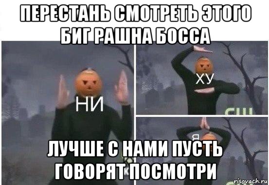 перестань смотреть этого биг рашна босса лучше с нами пусть говорят посмотри, Мем  Ни ху Я