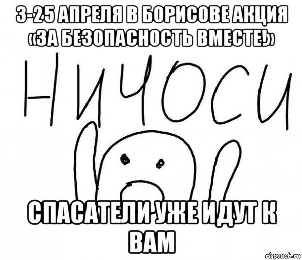 3-25 апреля в борисове акция «за безопасность вместе!» спасатели уже идут к вам, Мем  Ничоси