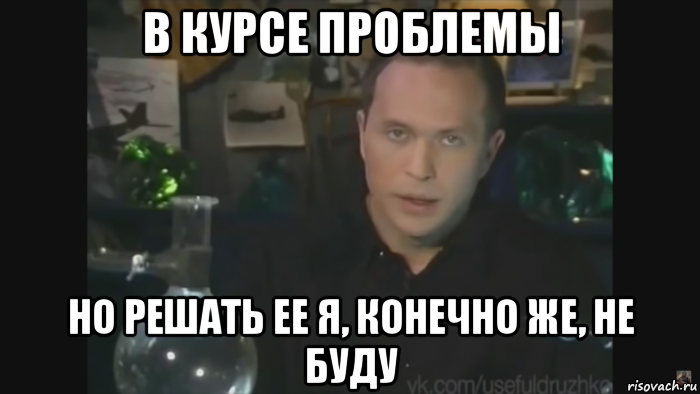 в курсе проблемы но решать ее я, конечно же, не буду